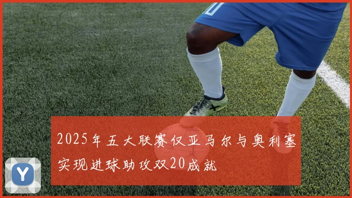 2025年五大联赛仅亚马尔与奥利塞实现进球助攻双20成就