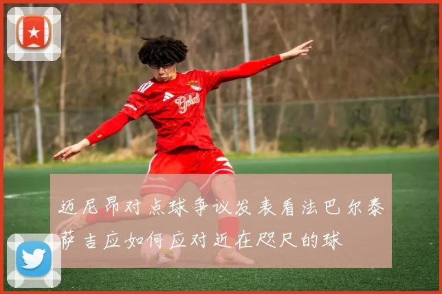 迈尼昂对点球争议发表看法巴尔泰萨吉应如何应对近在咫尺的球