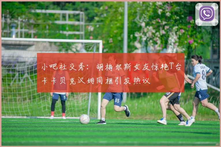 小吧社交秀：胡梅尔斯女友惊艳T台卡卡贝克汉姆同框引发热议