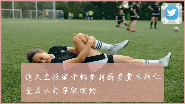 德天空报道于帕坚持薪资要求拜仁全力以赴争取续约