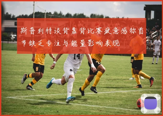 斯普利特谈背靠背比赛疲惫感称首节缺乏专注与能量影响表现