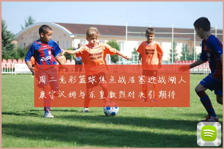 周二竞彩篮球焦点战活塞迎战湖人康宁汉姆与东皇激烈对决引期待