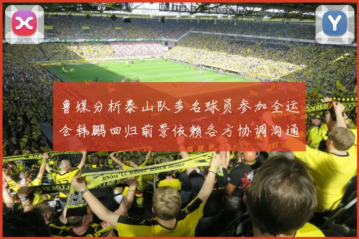 鲁媒分析泰山队多名球员参加全运会韩鹏回归前景依赖各方协调沟通