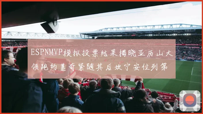 ESPNMVP模拟投票结果揭晓亚历山大领跑约基奇紧随其后坎宁安位列第三