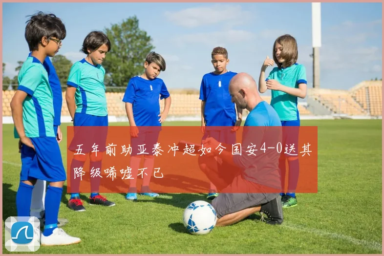 五年前助亚泰冲超如今国安4-0送其降级唏嘘不已
