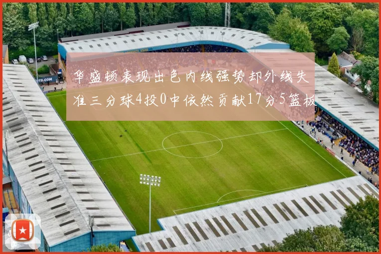 华盛顿表现出色内线强势却外线失准三分球4投0中依然贡献17分5篮板4盖帽