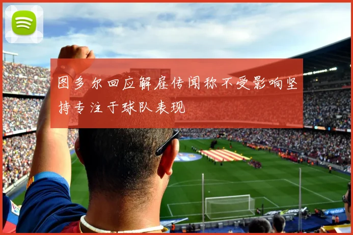 图多尔回应解雇传闻称不受影响坚持专注于球队表现