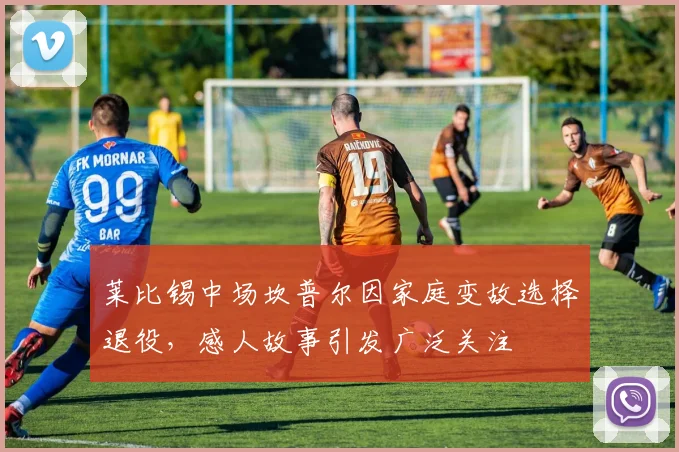 莱比锡中场坎普尔因家庭变故选择退役，感人故事引发广泛关注