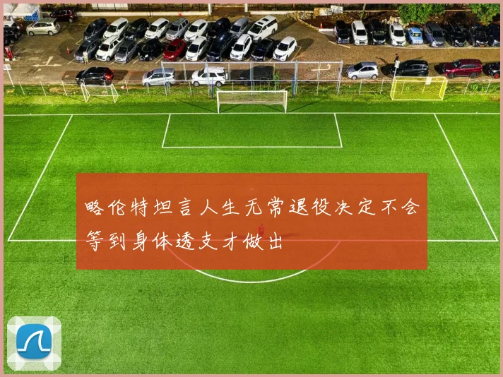 略伦特坦言人生无常退役决定不会等到身体透支才做出