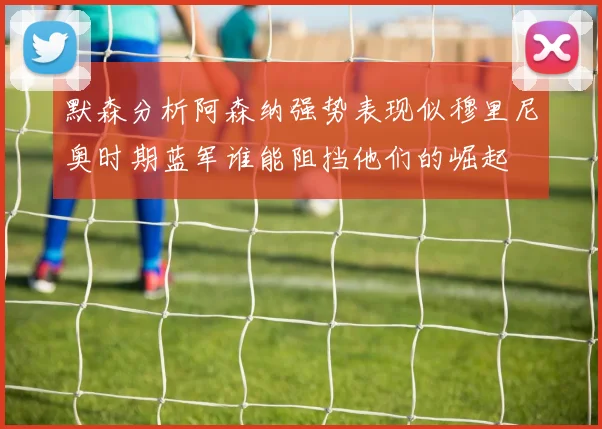 默森分析阿森纳强势表现似穆里尼奥时期蓝军谁能阻挡他们的崛起