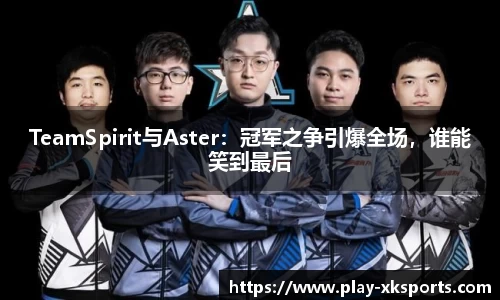 TeamSpirit与Aster：冠军之争引爆全场，谁能笑到最后