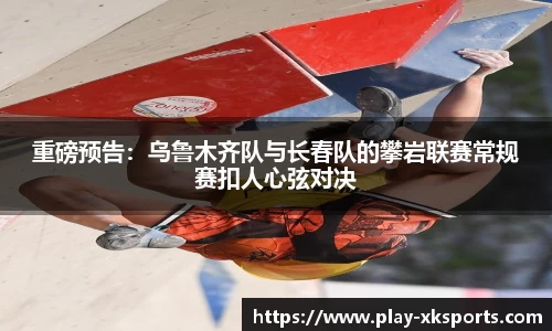 重磅预告：乌鲁木齐队与长春队的攀岩联赛常规赛扣人心弦对决