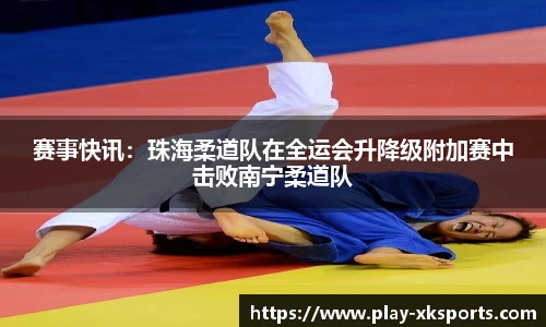 赛事快讯：珠海柔道队在全运会升降级附加赛中击败南宁柔道队