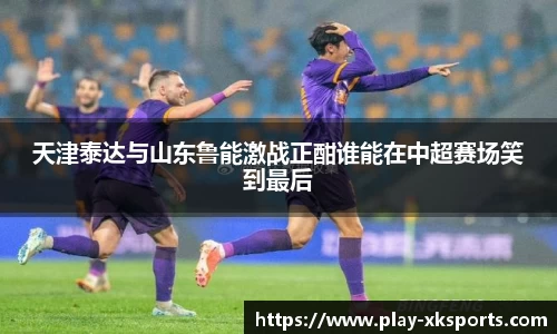 天津泰达与山东鲁能激战正酣谁能在中超赛场笑到最后
