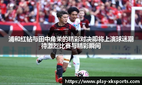 浦和红钻与田中角荣的精彩对决即将上演球迷期待激烈比赛与精彩瞬间