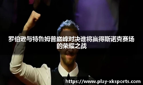 罗伯逊与特鲁姆普巅峰对决谁将赢得斯诺克赛场的荣耀之战