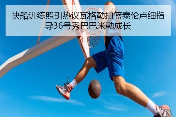 快船训练照引热议瓦格勒扣篮泰伦卢细指导36号秀巴巴米勒成长 | xingkong