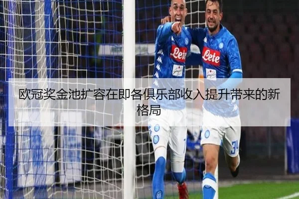 欧冠奖金池扩容在即各俱乐部收入提升带来的新格局 - xingkong