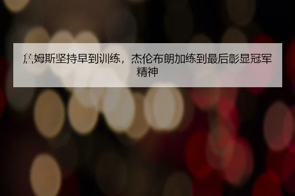 詹姆斯坚持早到训练，杰伦布朗加练到最后彰显冠军精神 | xingkong