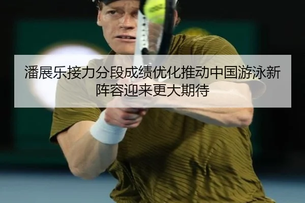 潘展乐接力分段成绩优化推动中国游泳新阵容迎来更大期待 - xingkong